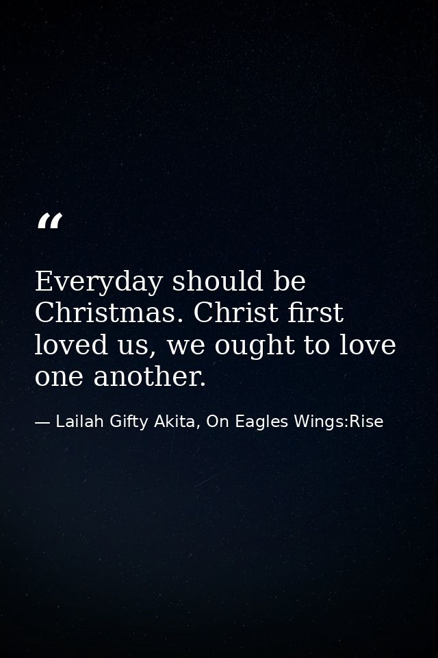Everyday should be Christmas. Christ first loved us, we ought to love one another. — Lailah Gifty Akita, On Eagles Wings:Rise