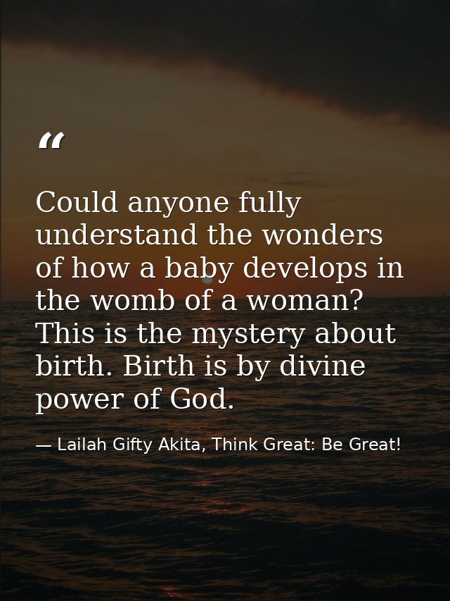 Could anyone fully understand the wonders of how a baby develops in the womb of a woman? This is the mystery about birth — Lailah Gifty Akita, Think Great: Be Great!