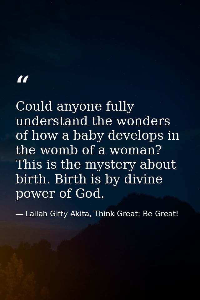 Could anyone fully understand the wonders of how a baby develops in the womb of a woman? This is the mystery about birth — Lailah Gifty Akita, Think Great: Be Great!