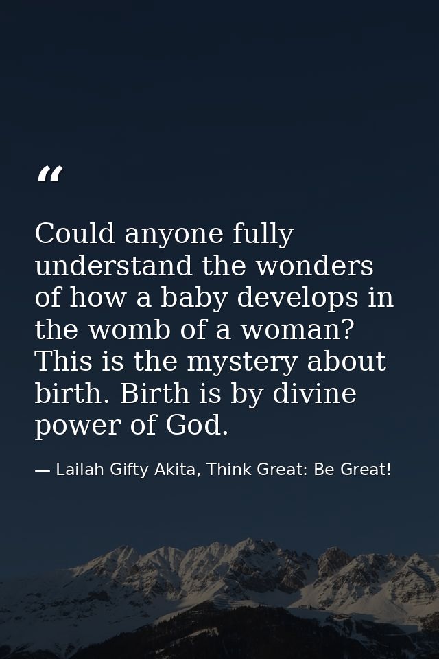 Could anyone fully understand the wonders of how a baby develops in the womb of a woman? This is the mystery about birth — Lailah Gifty Akita, Think Great: Be Great!