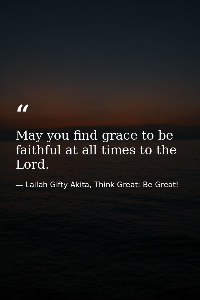May you find grace to be faithful at all times to the Lord. — Lailah Gifty Akita, Think Great: Be Great!