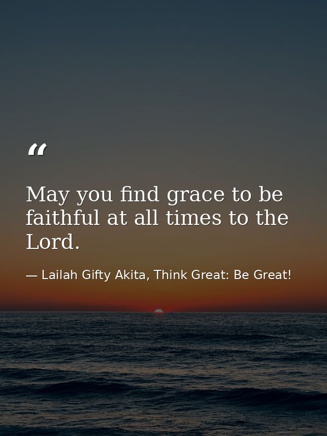 May you find grace to be faithful at all times to the Lord. — Lailah Gifty Akita, Think Great: Be Great!