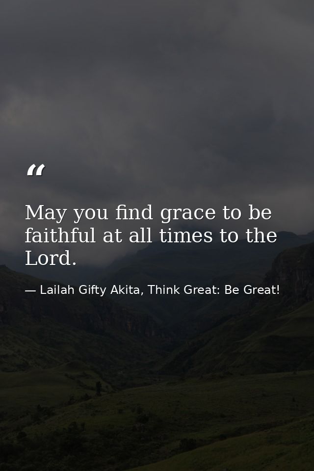 May you find grace to be faithful at all times to the Lord. — Lailah Gifty Akita, Think Great: Be Great!