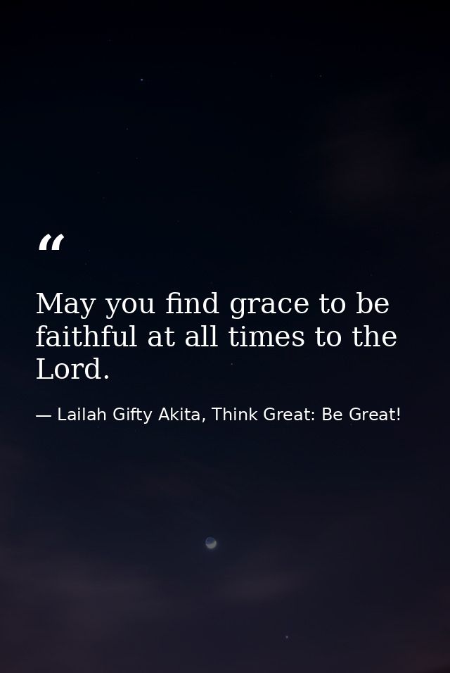 May you find grace to be faithful at all times to the Lord. — Lailah Gifty Akita, Think Great: Be Great!