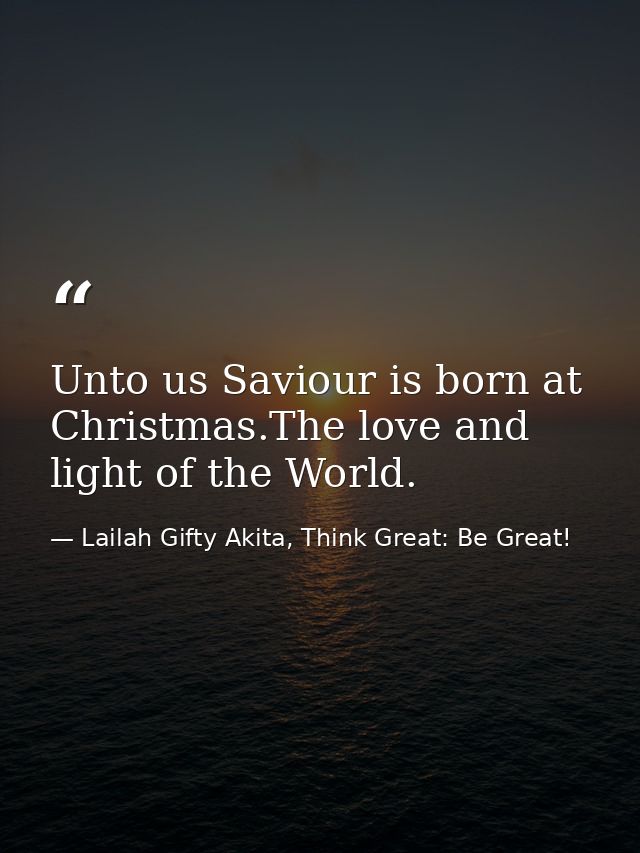 Unto us Saviour is born at Christmas.The love and light of the World. — Lailah Gifty Akita, Think Great: Be Great!
