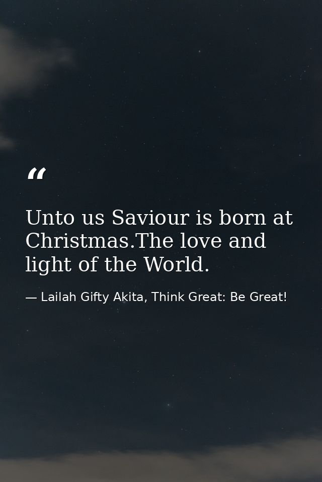 Unto us Saviour is born at Christmas.The love and light of the World. — Lailah Gifty Akita, Think Great: Be Great!