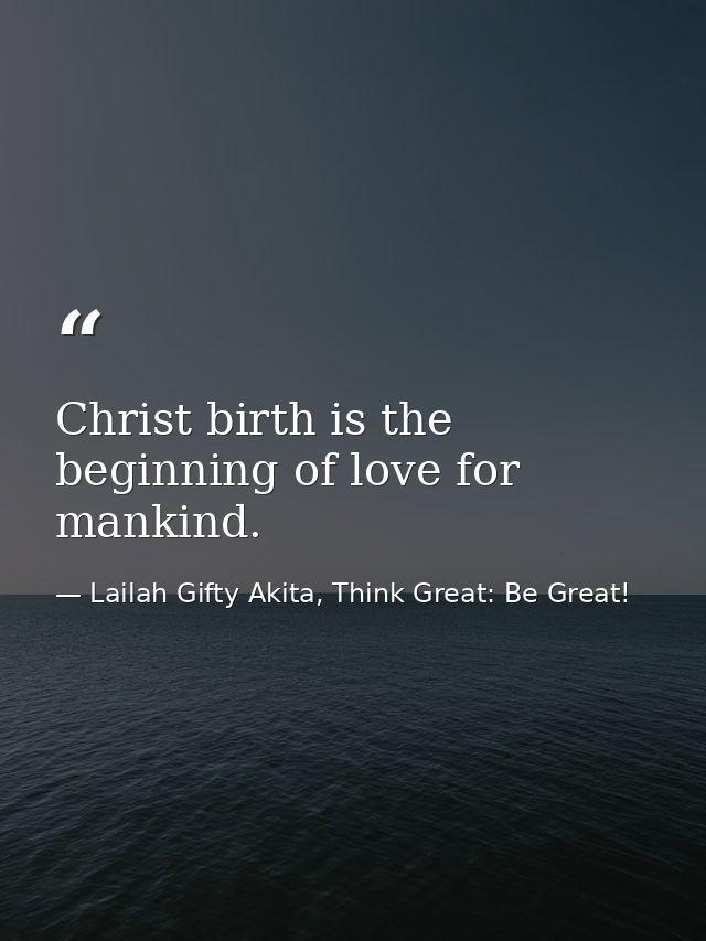 Christ birth is the beginning of love for mankind. — Lailah Gifty Akita, Think Great: Be Great!