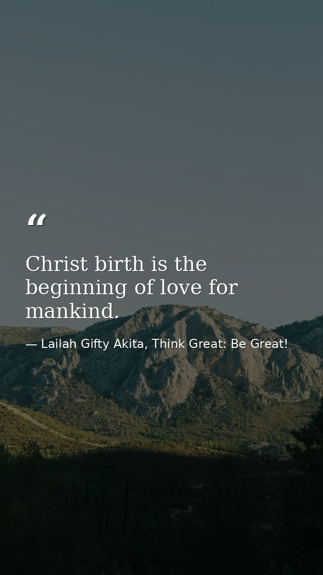 Christ birth is the beginning of love for mankind. — Lailah Gifty Akita, Think Great: Be Great!
