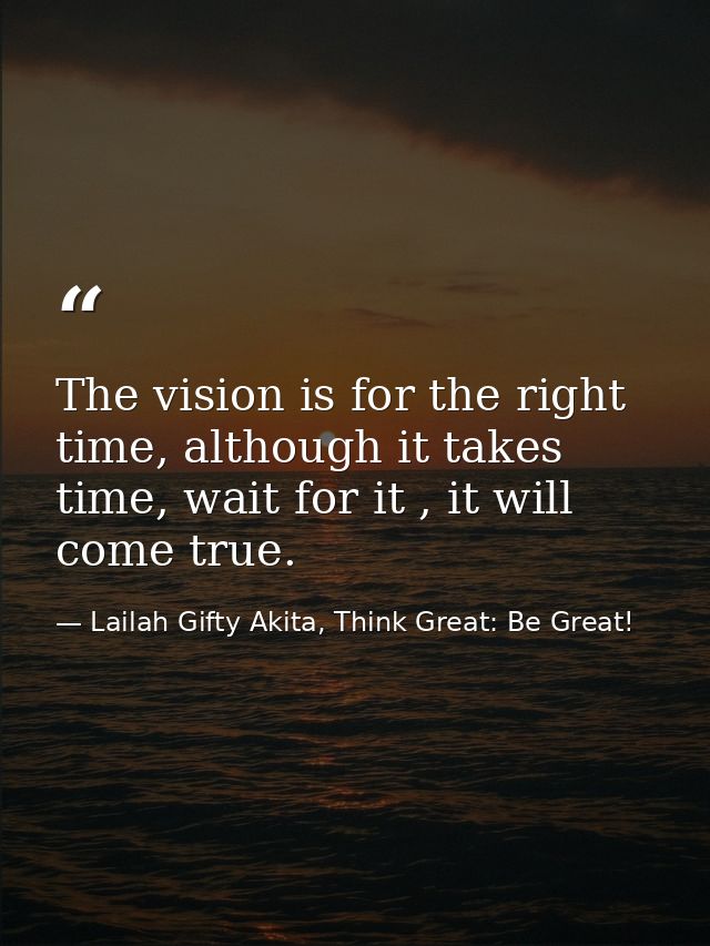 The vision is for the right time, although it takes time, wait for it , it will come true. — Lailah Gifty Akita, Think Great: Be Great!