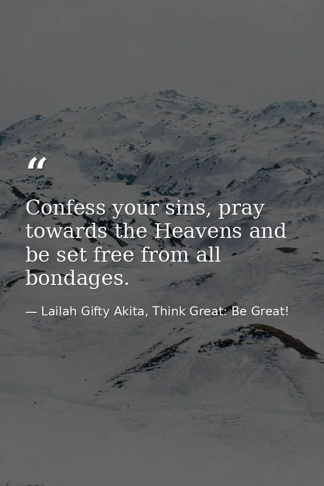 Confess your sins, pray towards the Heavens and be set free from all bondages. — Lailah Gifty Akita, Think Great: Be Great!
