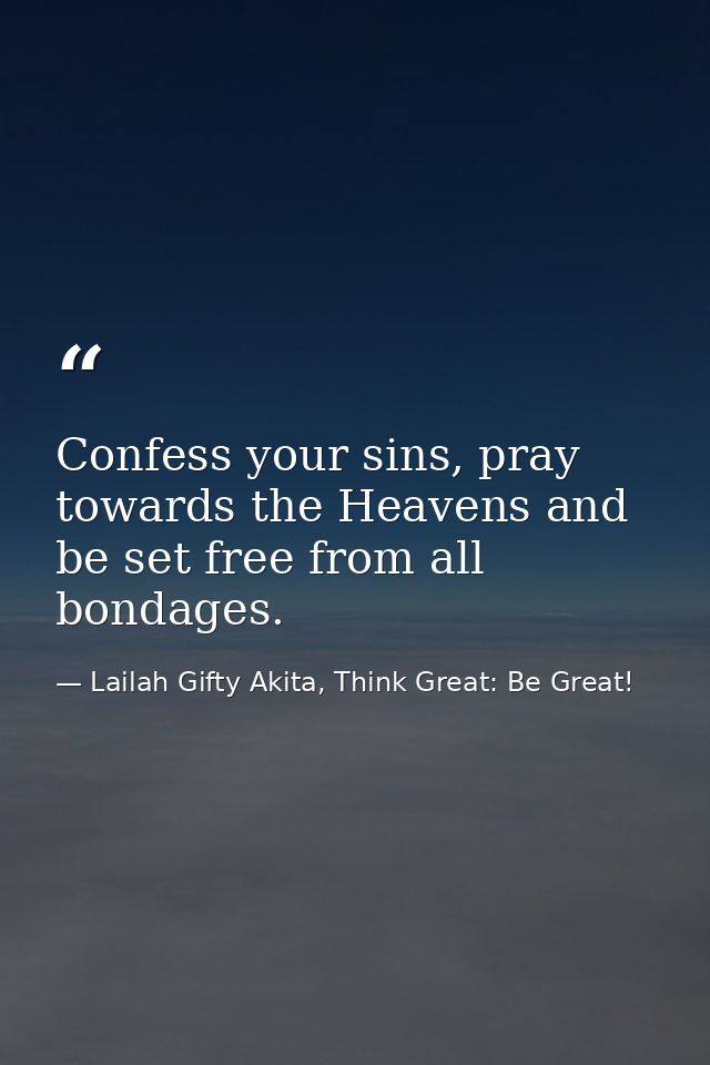 Confess your sins, pray towards the Heavens and be set free from all bondages. — Lailah Gifty Akita, Think Great: Be Great!