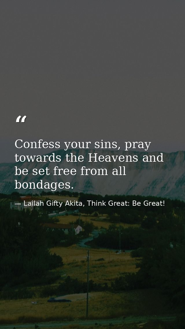 Confess your sins, pray towards the Heavens and be set free from all bondages. — Lailah Gifty Akita, Think Great: Be Great!