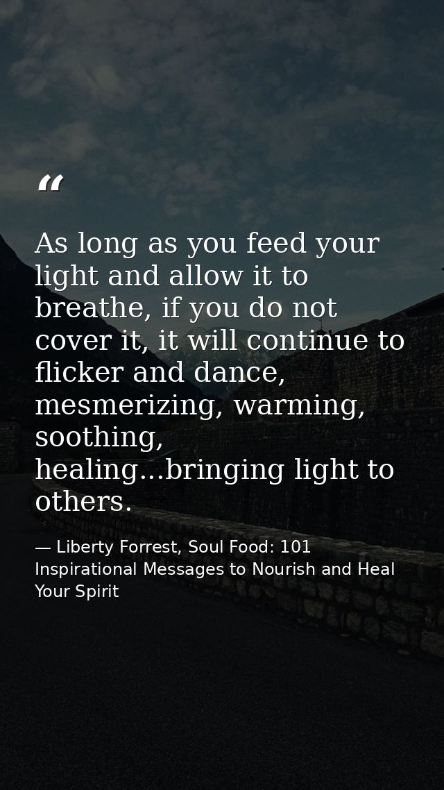 As long as you feed your light and allow it to breathe, if you do not cover it, it will continue to flicker and dance, m — Liberty Forrest, Soul Food: 101 Inspirational Messages to Nourish and Heal Your Spirit