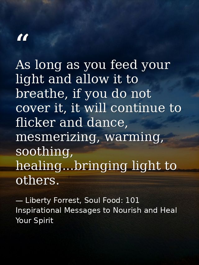 As long as you feed your light and allow it to breathe, if you do not cover it, it will continue to flicker and dance, m — Liberty Forrest, Soul Food: 101 Inspirational Messages to Nourish and Heal Your Spirit