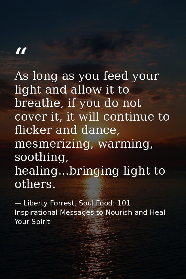 As long as you feed your light and allow it to breathe, if you do not cover it, it will continue to flicker and dance, m — Liberty Forrest, Soul Food: 101 Inspirational Messages to Nourish and Heal Your Spirit