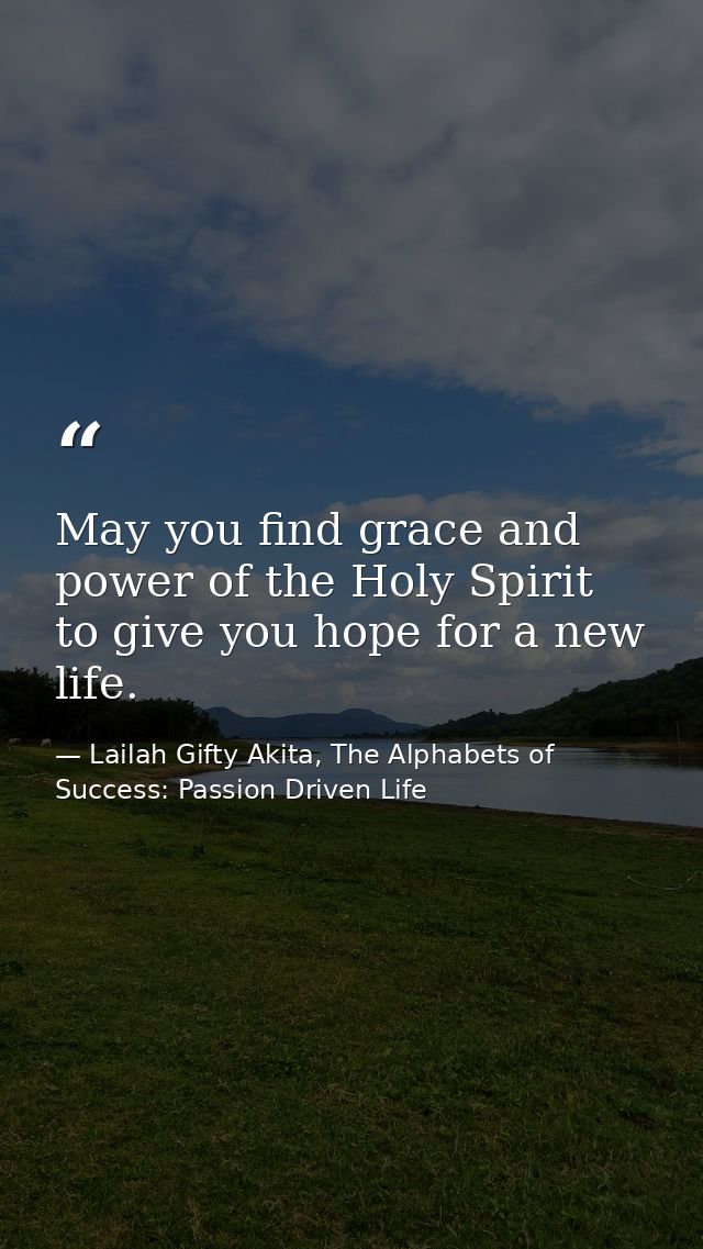 May you find grace and power of the Holy Spirit to give you hope for a new life. — Lailah Gifty Akita, The Alphabets of  Success: Passion Driven Life