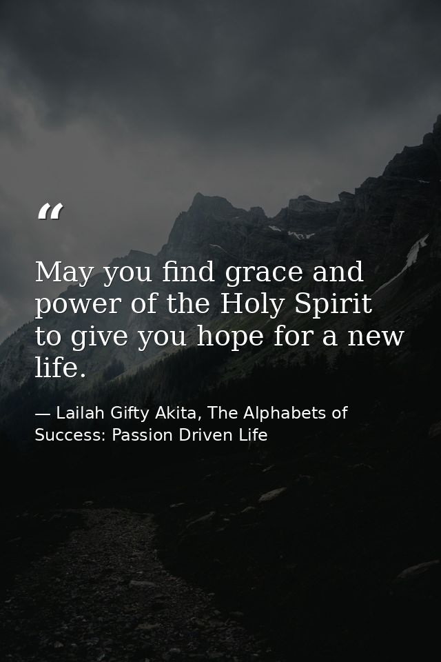 May you find grace and power of the Holy Spirit to give you hope for a new life. — Lailah Gifty Akita, The Alphabets of  Success: Passion Driven Life