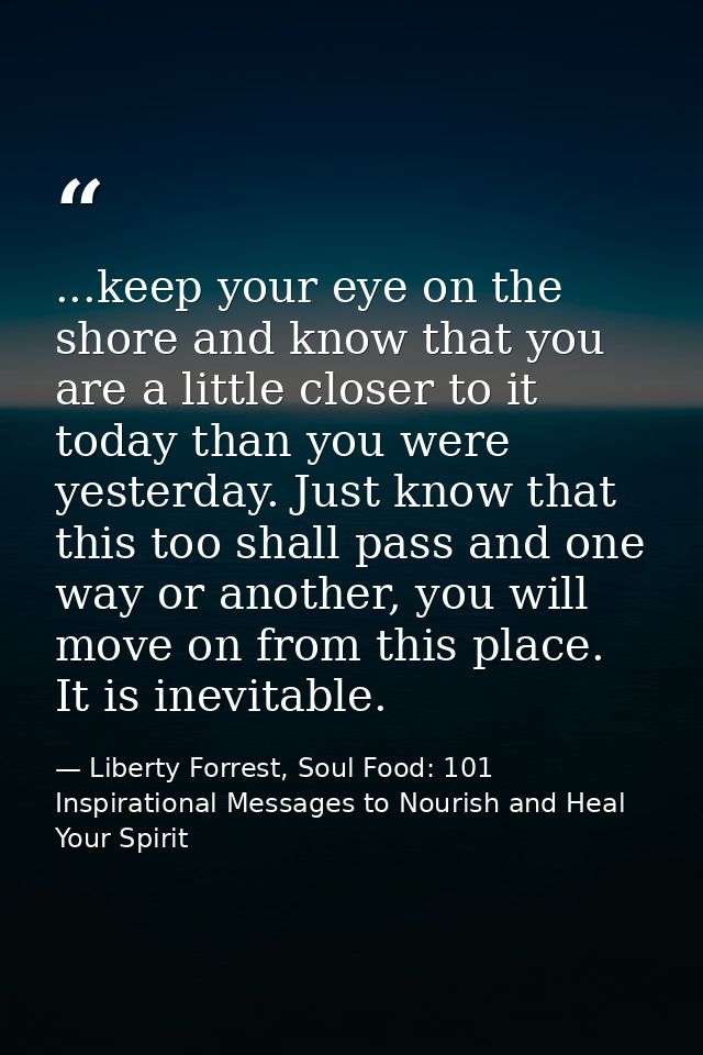 ...keep your eye on the shore and know that you are a little closer to it today than you were yesterday. Just know that  — Liberty Forrest, Soul Food: 101 Inspirational Messages to Nourish and Heal Your Spirit