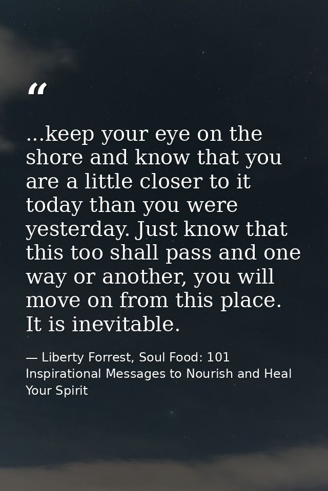 ...keep your eye on the shore and know that you are a little closer to it today than you were yesterday. Just know that  — Liberty Forrest, Soul Food: 101 Inspirational Messages to Nourish and Heal Your Spirit