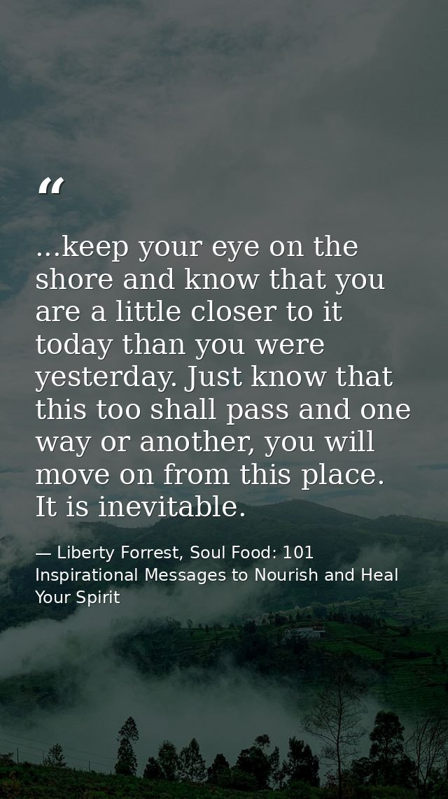 ...keep your eye on the shore and know that you are a little closer to it today than you were yesterday. Just know that  — Liberty Forrest, Soul Food: 101 Inspirational Messages to Nourish and Heal Your Spirit