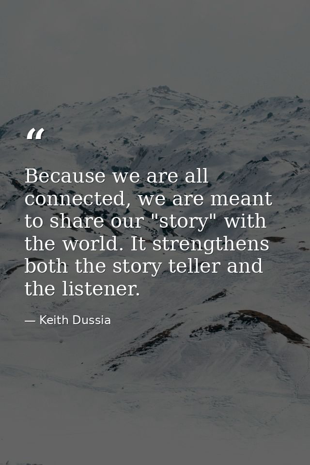 Because we are all connected, we are meant to share our "story" with the world. It strengthens both the story teller and — Keith Dussia
