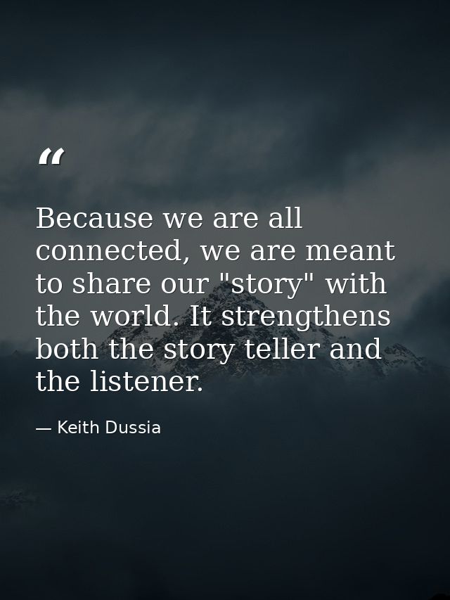 Because we are all connected, we are meant to share our "story" with the world. It strengthens both the story teller and — Keith Dussia
