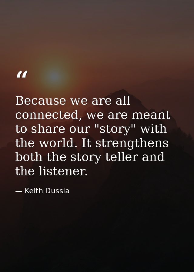 Because we are all connected, we are meant to share our "story" with the world. It strengthens both the story teller and — Keith Dussia
