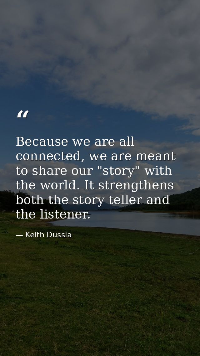 Because we are all connected, we are meant to share our "story" with the world. It strengthens both the story teller and — Keith Dussia