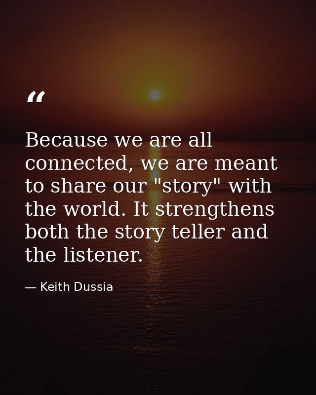 Because we are all connected, we are meant to share our "story" with the world. It strengthens both the story teller and — Keith Dussia