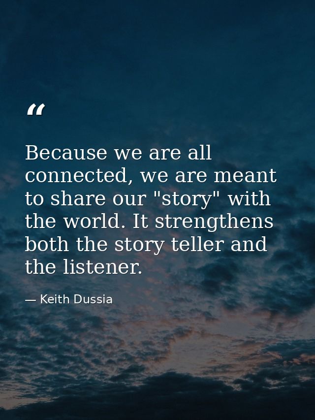 Because we are all connected, we are meant to share our "story" with the world. It strengthens both the story teller and — Keith Dussia
