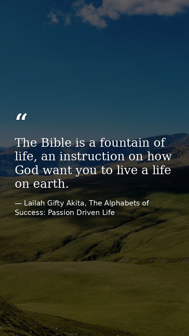The Bible is a fountain of life, an instruction on how God want you to live a life on earth. — Lailah Gifty Akita, The Alphabets of  Success: Passion Driven Life