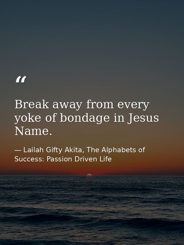 Break away from every yoke of bondage in Jesus Name. — Lailah Gifty Akita, The Alphabets of  Success: Passion Driven Life