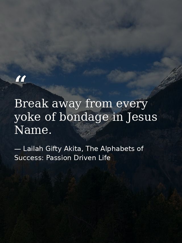 Break away from every yoke of bondage in Jesus Name. — Lailah Gifty Akita, The Alphabets of  Success: Passion Driven Life