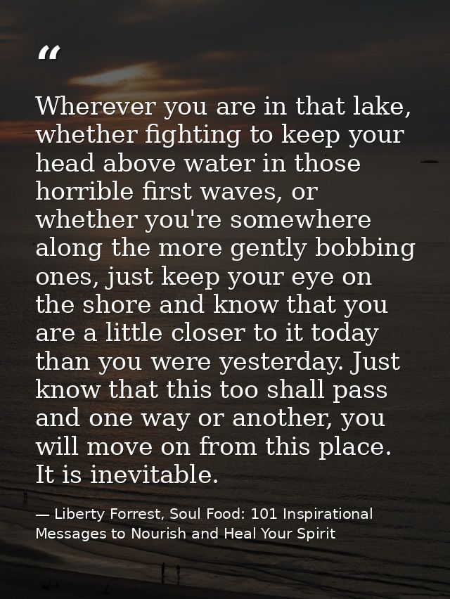 Wherever you are in that lake, whether fighting to keep your head above water in those horrible first waves, or whether  — Liberty Forrest, Soul Food: 101 Inspirational Messages to Nourish and Heal Your Spirit