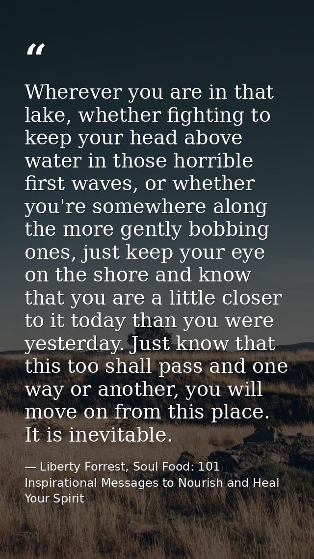 Wherever you are in that lake, whether fighting to keep your head above water in those horrible first waves, or whether  — Liberty Forrest, Soul Food: 101 Inspirational Messages to Nourish and Heal Your Spirit