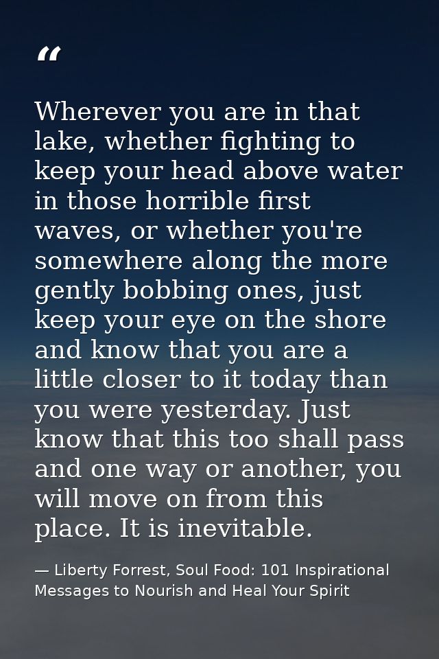 Wherever you are in that lake, whether fighting to keep your head above water in those horrible first waves, or whether  — Liberty Forrest, Soul Food: 101 Inspirational Messages to Nourish and Heal Your Spirit