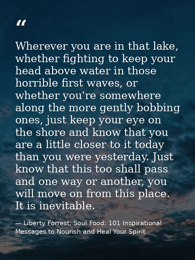 Wherever you are in that lake, whether fighting to keep your head above water in those horrible first waves, or whether  — Liberty Forrest, Soul Food: 101 Inspirational Messages to Nourish and Heal Your Spirit