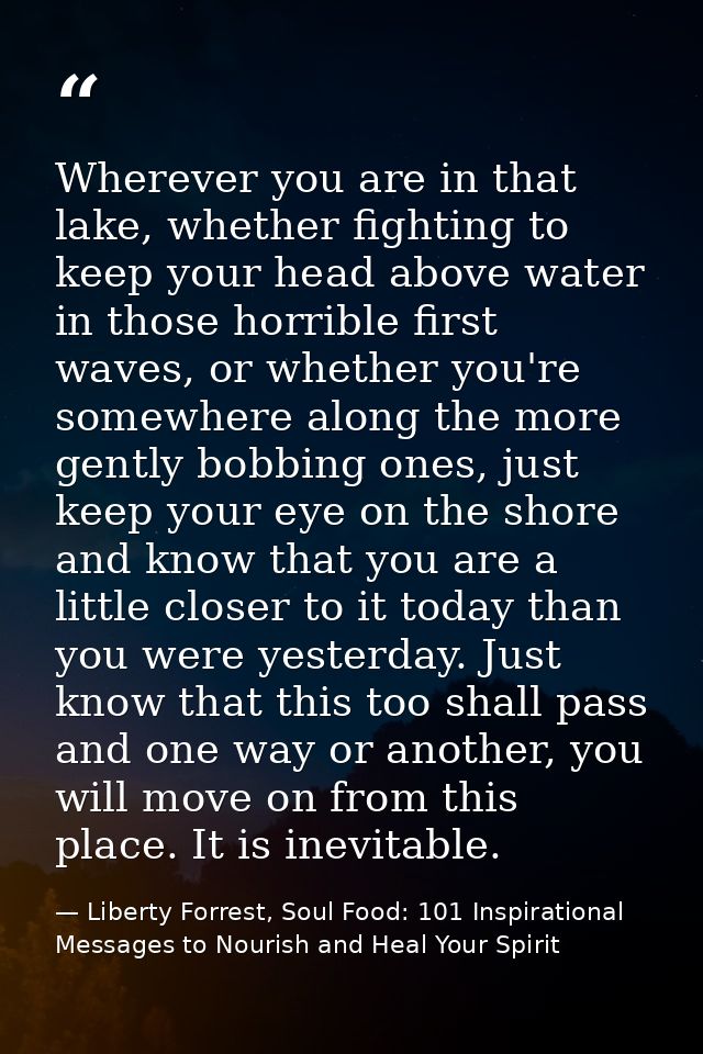 Wherever you are in that lake, whether fighting to keep your head above water in those horrible first waves, or whether  — Liberty Forrest, Soul Food: 101 Inspirational Messages to Nourish and Heal Your Spirit