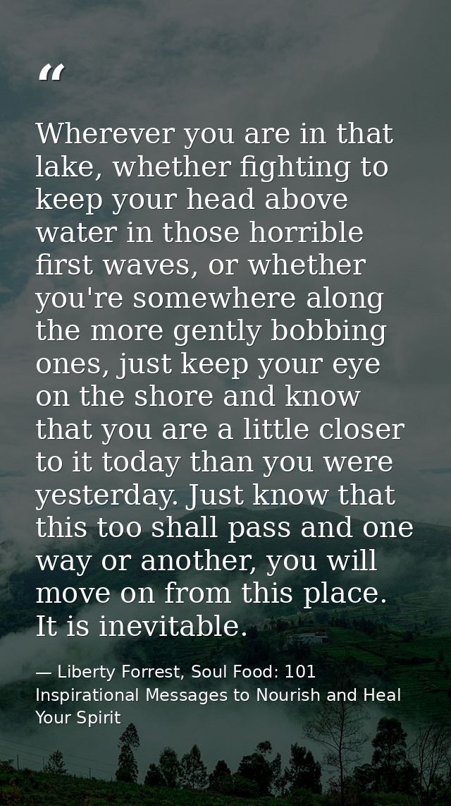 Wherever you are in that lake, whether fighting to keep your head above water in those horrible first waves, or whether  — Liberty Forrest, Soul Food: 101 Inspirational Messages to Nourish and Heal Your Spirit