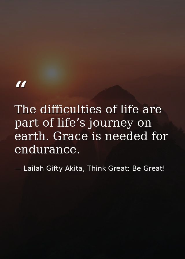The difficulties of life are part of life’s journey on earth. Grace is needed for endurance. — Lailah Gifty Akita, Think Great: Be Great!