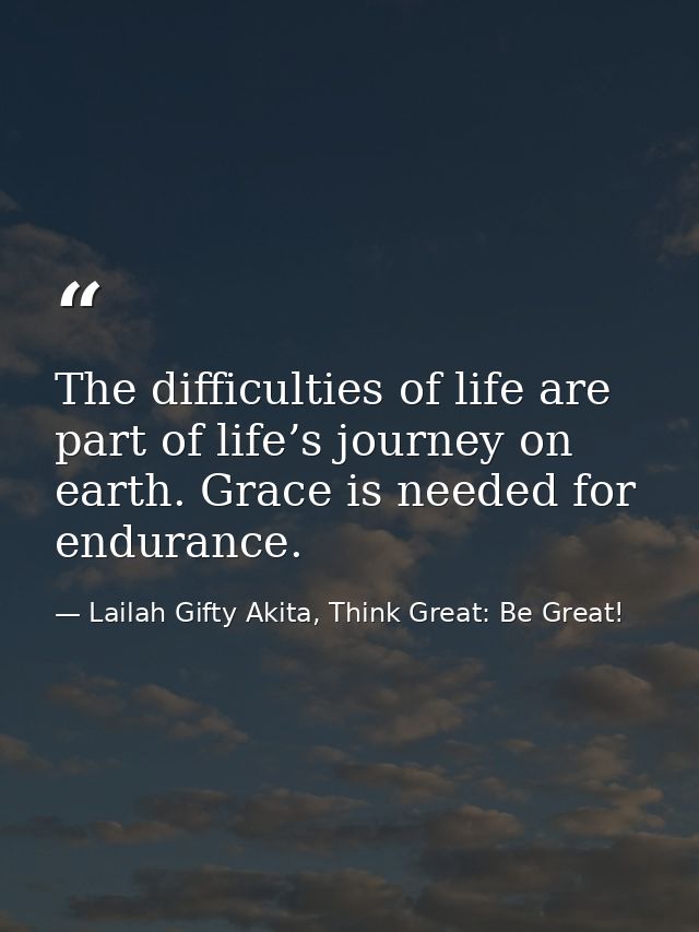 The difficulties of life are part of life’s journey on earth. Grace is needed for endurance. — Lailah Gifty Akita, Think Great: Be Great!