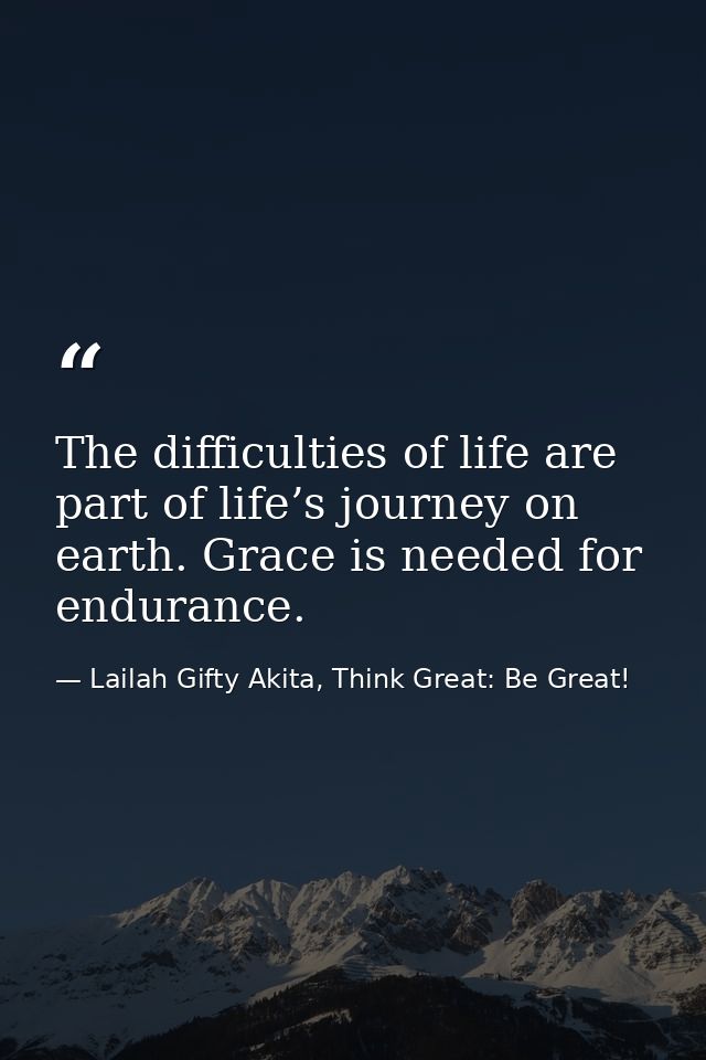 The difficulties of life are part of life’s journey on earth. Grace is needed for endurance. — Lailah Gifty Akita, Think Great: Be Great!