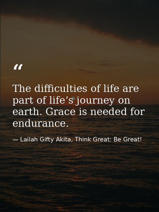 The difficulties of life are part of life’s journey on earth. Grace is needed for endurance. — Lailah Gifty Akita, Think Great: Be Great!