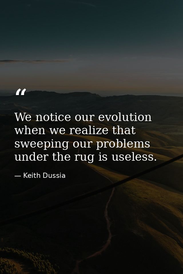 We notice our evolution when we realize that sweeping our problems under the rug is useless. — Keith Dussia