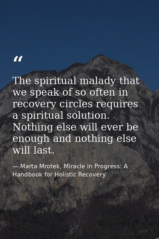 The spiritual malady that we speak of so often in recovery circles requires a spiritual solution. Nothing else will ever — Marta Mrotek, Miracle in Progress: A Handbook for Holistic Recovery