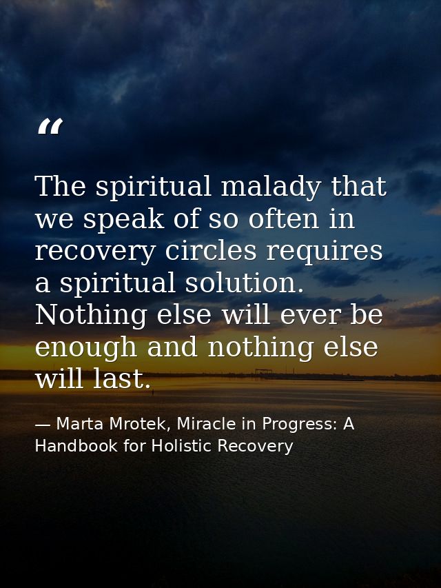 The spiritual malady that we speak of so often in recovery circles requires a spiritual solution. Nothing else will ever — Marta Mrotek, Miracle in Progress: A Handbook for Holistic Recovery