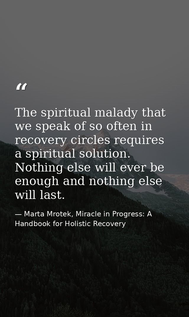 The spiritual malady that we speak of so often in recovery circles requires a spiritual solution. Nothing else will ever — Marta Mrotek, Miracle in Progress: A Handbook for Holistic Recovery