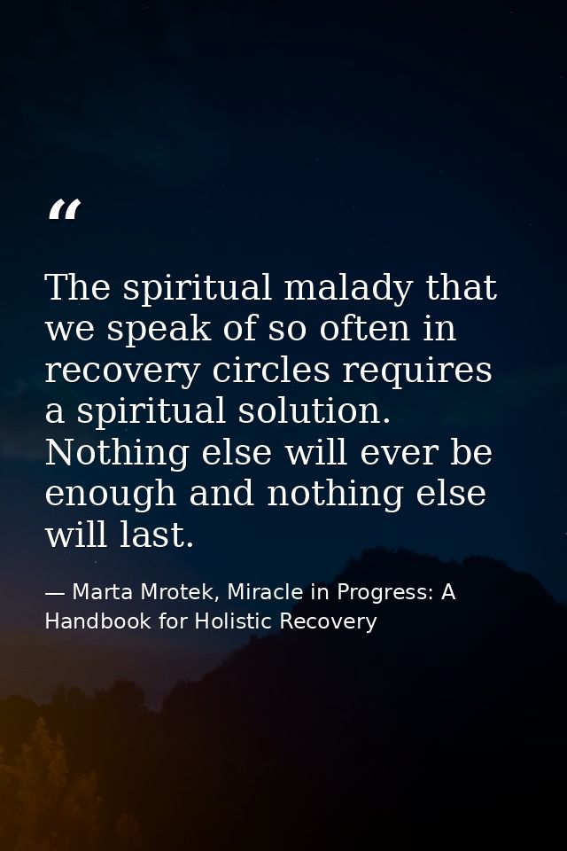 The spiritual malady that we speak of so often in recovery circles requires a spiritual solution. Nothing else will ever — Marta Mrotek, Miracle in Progress: A Handbook for Holistic Recovery