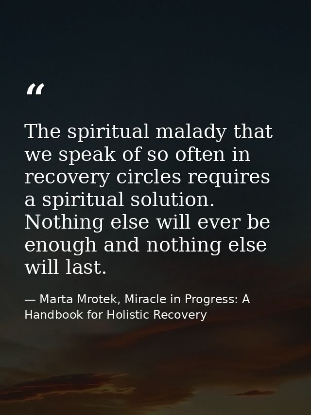 The spiritual malady that we speak of so often in recovery circles requires a spiritual solution. Nothing else will ever — Marta Mrotek, Miracle in Progress: A Handbook for Holistic Recovery