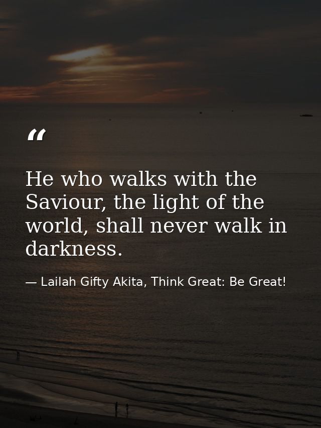 He who walks with the Saviour, the light of the world, shall never walk in darkness. — Lailah Gifty Akita, Think Great: Be Great!